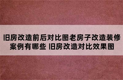 旧房改造前后对比图老房子改造装修案例有哪些 旧房改造对比效果图